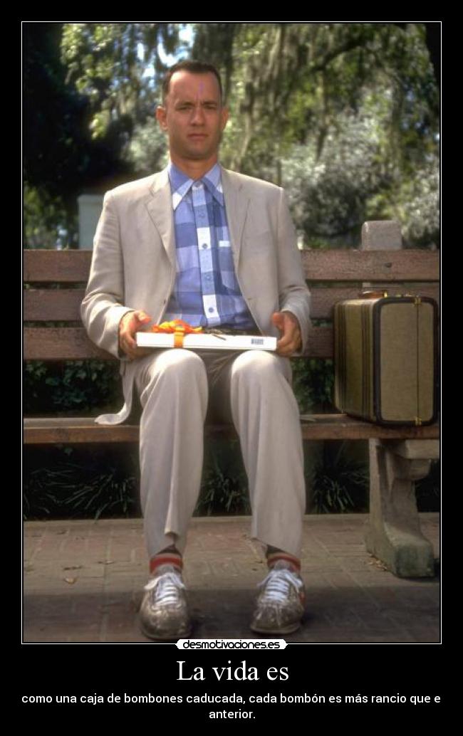 La vida es - como una caja de bombones caducada, cada bombón es más rancio que el anterior.