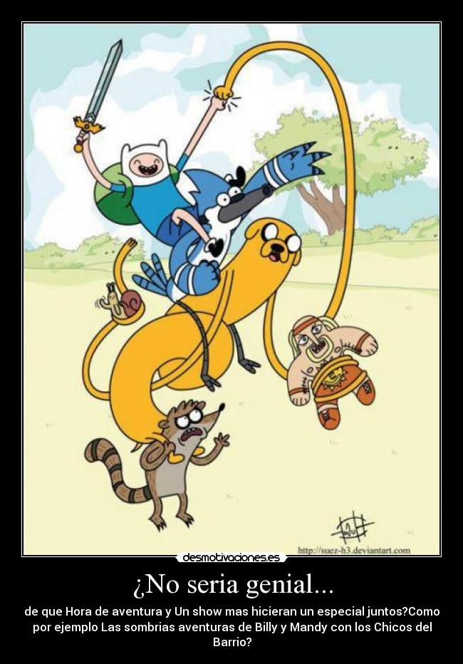 ¿No seria genial... - de que Hora de aventura y Un show mas hicieran un especial juntos?Como
por ejemplo Las sombrias aventuras de Billy y Mandy con los Chicos del
Barrio?