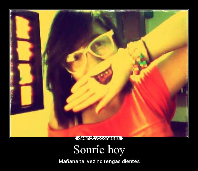 Sonríe hoy - Mañana tal vez no tengas dientes