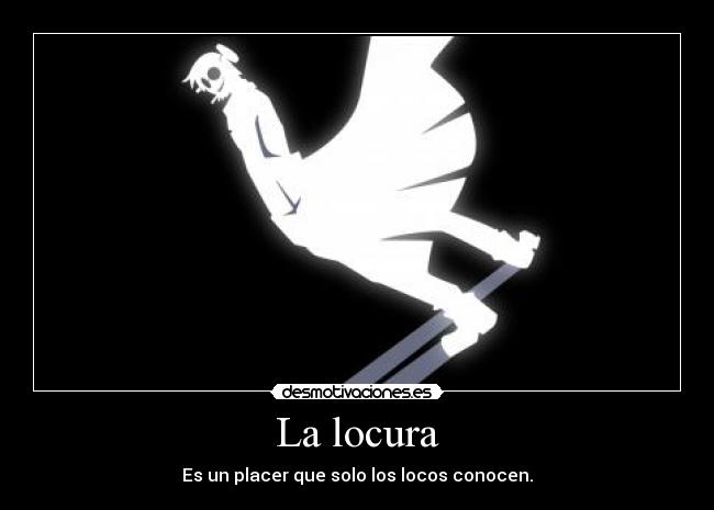 La locura - Es un placer que solo los locos conocen.