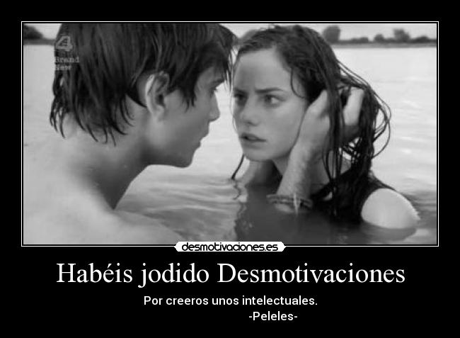 Habéis jodido Desmotivaciones - Por creeros unos intelectuales.
                              -Peleles-
