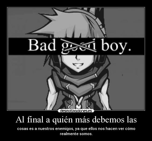 Al final a quién más debemos las - cosas es a nuestros enemigos, ya que ellos nos hacen ver cómo realmente somos.