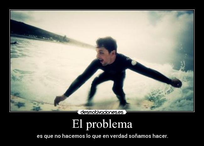 El problema - es que no hacemos lo que en verdad soñamos hacer.