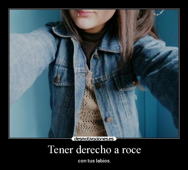 Tener derecho a roce - con tus labios.