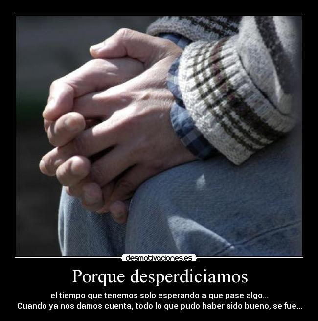Porque desperdiciamos - el tiempo que tenemos solo esperando a que pase algo...
Cuando ya nos damos cuenta, todo lo que pudo haber sido bueno, se fue...