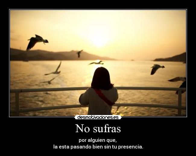 No sufras - por alguien que,
la esta pasando bien sin tu presencia.