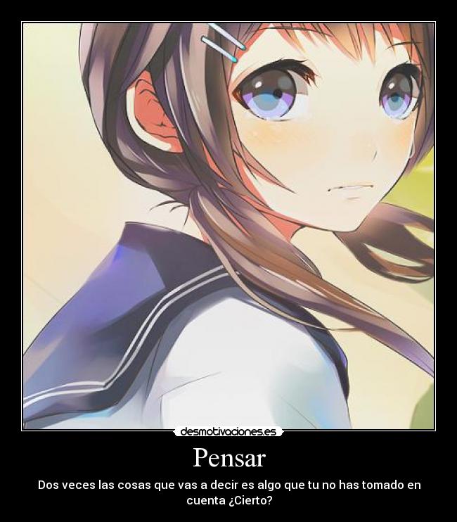 Pensar - Dos veces las cosas que vas a decir es algo que tu no has tomado en cuenta ¿Cierto?