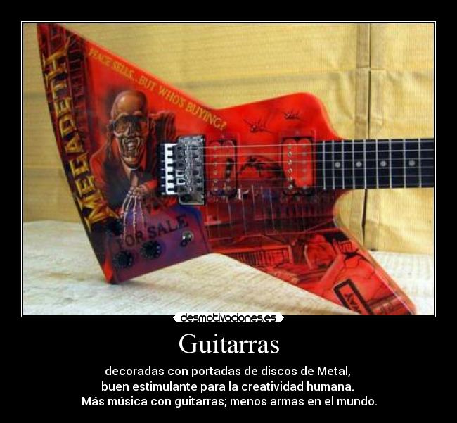 Guitarras - decoradas con portadas de discos de Metal, 
buen estimulante para la creatividad humana. 
Más música con guitarras; menos armas en el mundo.