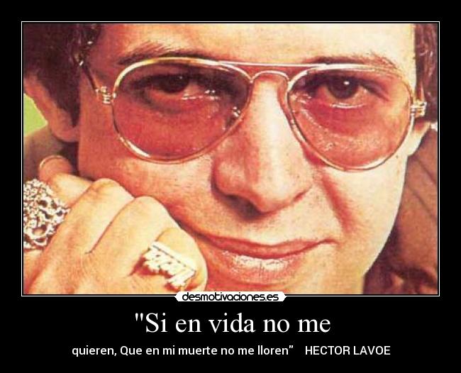 Si en vida no me - quieren, Que en mi muerte no me lloren HECTOR LAVOE