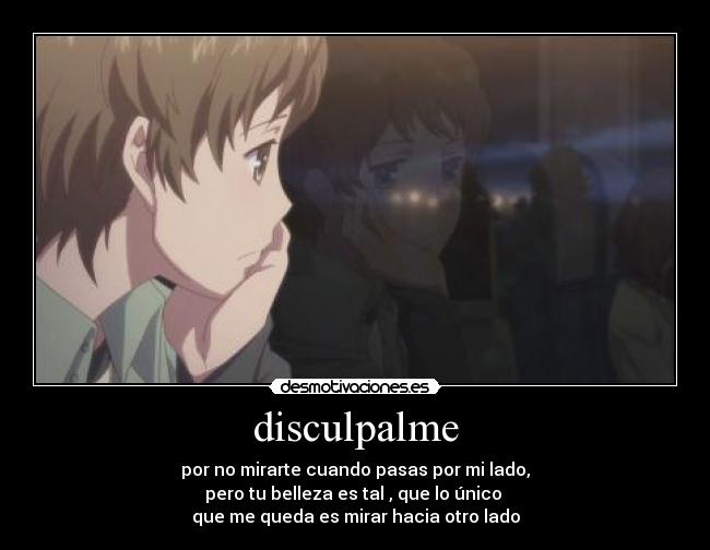 disculpalme - por no mirarte cuando pasas por mi lado,
pero tu belleza es tal , que lo único 
que me queda es mirar hacia otro lado