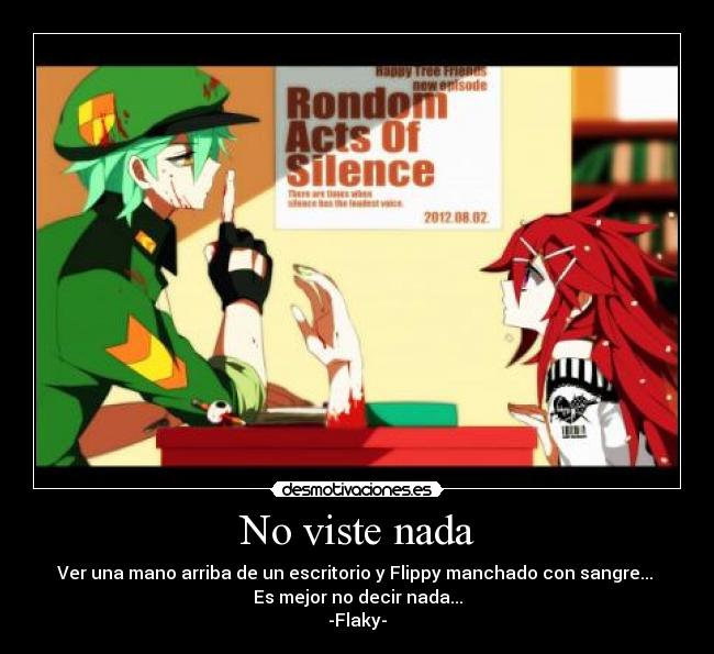 No viste nada - Ver una mano arriba de un escritorio y Flippy manchado con sangre... 
Es mejor no decir nada...
-Flaky-