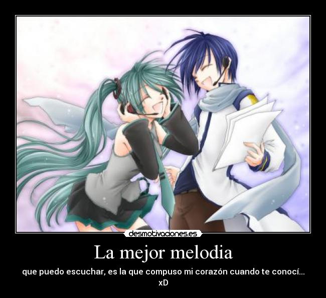 La mejor melodia - que puedo escuchar, es la que compuso mi corazón cuando te conocí... xD