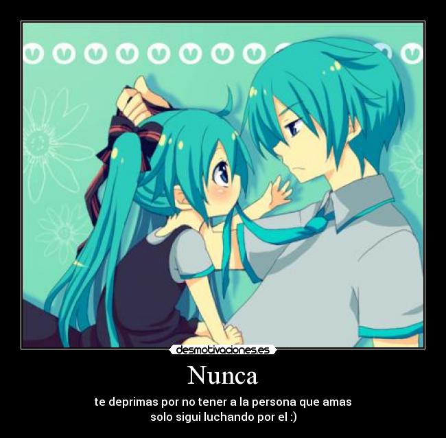 Nunca - te deprimas por no tener a la persona que amas
solo sigui luchando por el :)