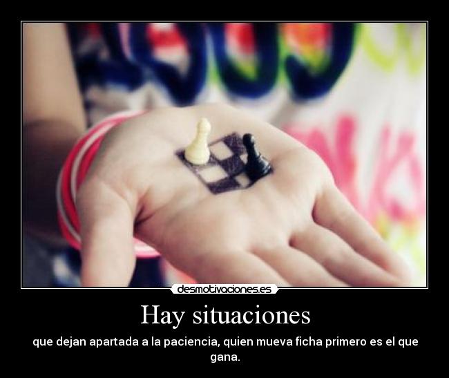 Hay situaciones - que dejan apartada a la paciencia, quien mueva ficha primero es el que gana.