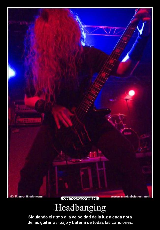 Headbanging - Siguiendo el ritmo a la velocidad de la luz a cada nota
de las guitarras, bajo y batería de todas las canciones.