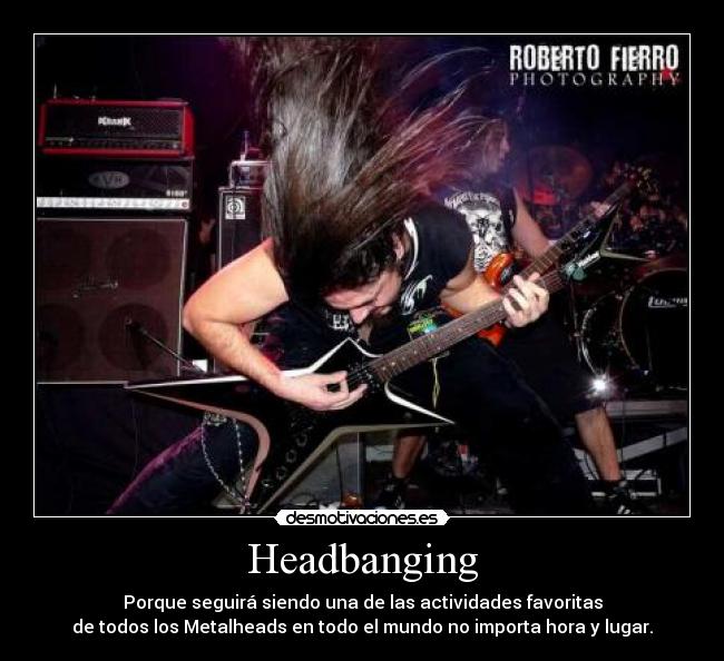 Headbanging - Porque seguirá siendo una de las actividades favoritas
de todos los Metalheads en todo el mundo no importa hora y lugar.