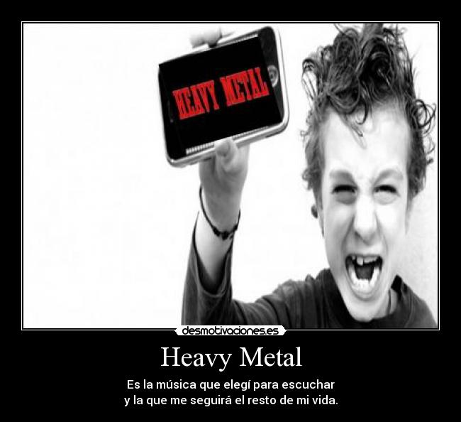 Heavy Metal - Es la música que elegí para escuchar
y la que me seguirá el resto de mi vida.