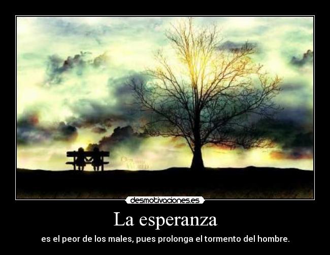 La esperanza - es el peor de los males, pues prolonga el tormento del hombre.