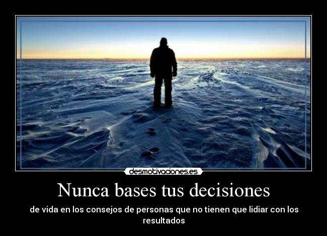 Nunca bases tus decisiones - de vida en los consejos de personas que no tienen que lidiar con los resultados