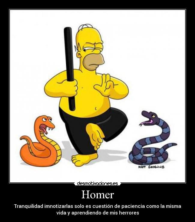 Homer - Tranquilidad imnotizarlas solo es cuestión de paciencia como la misma
vida y aprendiendo de mis herrores