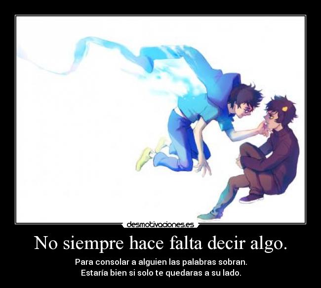 No siempre hace falta decir algo. - Para consolar a alguien las palabras sobran.
Estaría bien si solo te quedaras a su lado.