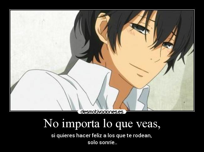No importa lo que veas, - si quieres hacer feliz a los que te rodean, 
solo sonríe..