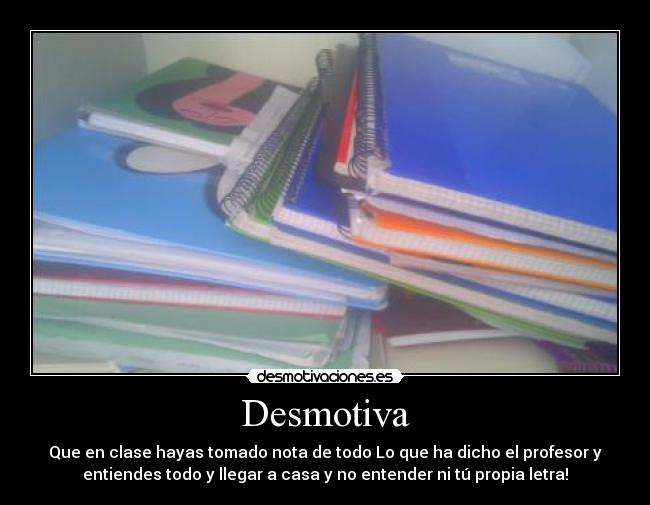 Desmotiva - Que en clase hayas tomado nota de todo Lo que ha dicho el profesor y
entiendes todo y llegar a casa y no entender ni tú propia letra!