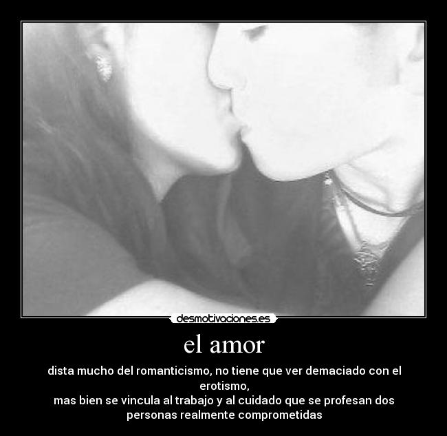 el amor - dista mucho del romanticismo, no tiene que ver demaciado con el
erotismo,
mas bien se vincula al trabajo y al cuidado que se profesan dos
personas realmente comprometidas