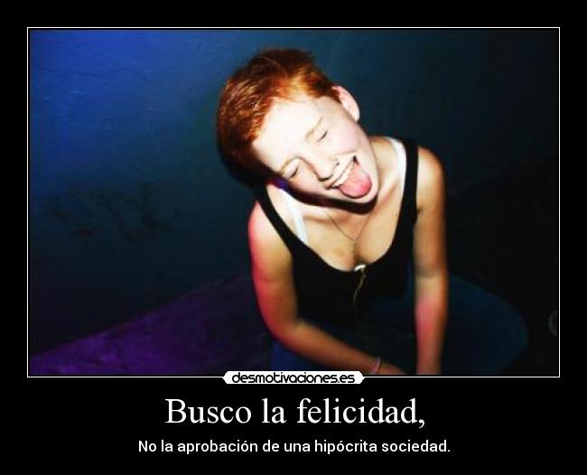 Busco la felicidad, - No la aprobación de una hipócrita sociedad.