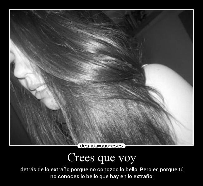 Crees que voy - detrás de lo extraño porque no conozco lo bello. Pero es porque tú
no conoces lo bello que hay en lo extraño.