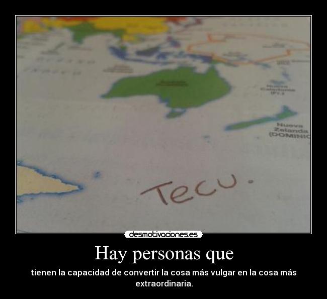 Hay personas que - tienen la capacidad de convertir la cosa más vulgar en la cosa más extraordinaria.