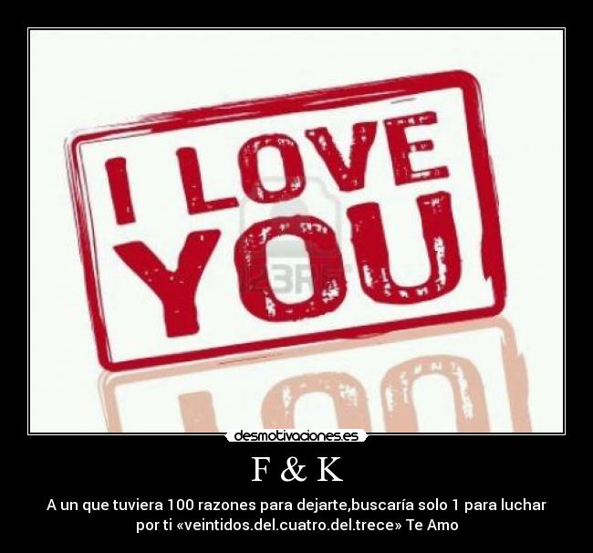 F & K - A un que tuviera 100 razones para dejarte,buscaría solo 1 para luchar
por ti «veintidos.del.cuatro.del.trece» Te Amo