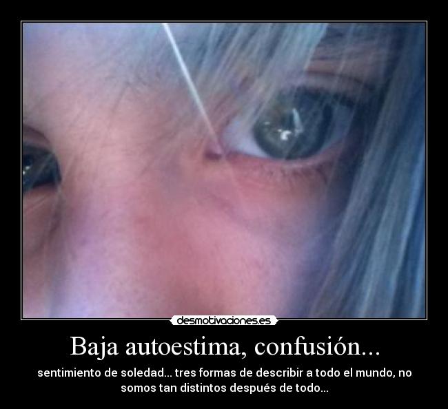 Baja autoestima, confusión... - sentimiento de soledad... tres formas de describir a todo el mundo, no
somos tan distintos después de todo...