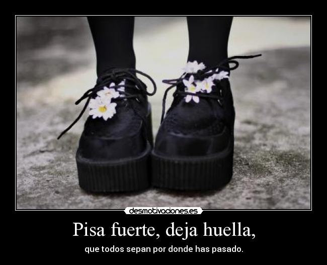 Pisa fuerte, deja huella, - que todos sepan por donde has pasado.