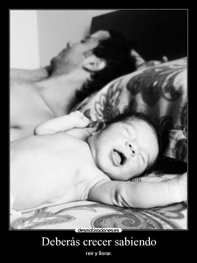 Deberás crecer sabiendo - reír y llorar.