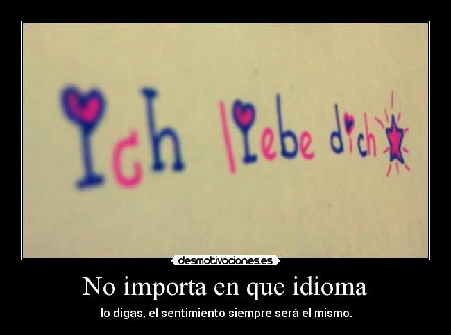 No importa en que idioma - lo digas, el sentimiento siempre será el mismo.