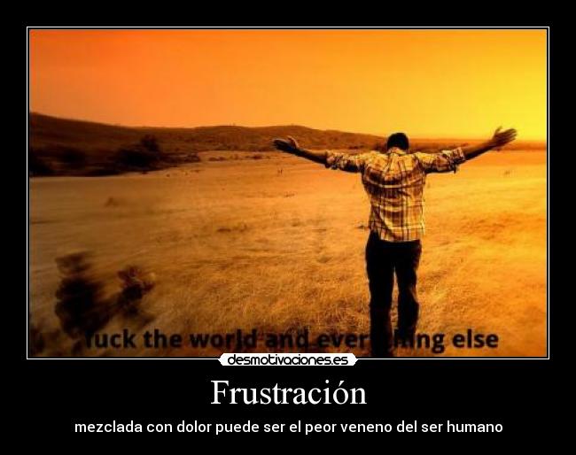 Frustración - mezclada con dolor puede ser el peor veneno del ser humano