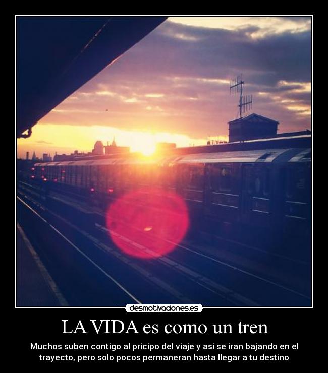 LA VIDA es como un tren - Muchos suben contigo al pricipo del viaje y asi se iran bajando en el
trayecto, pero solo pocos permaneran hasta llegar a tu destino