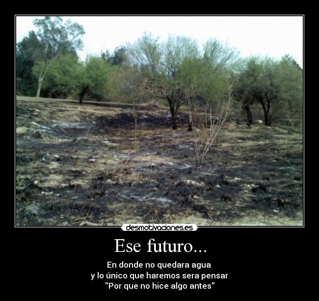 Ese futuro... - En donde no quedara agua
y lo único que haremos sera pensar
Por que no hice algo antes