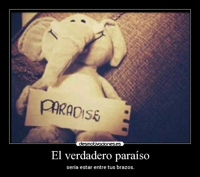 El verdadero paraíso - sería estar entre tus brazos.