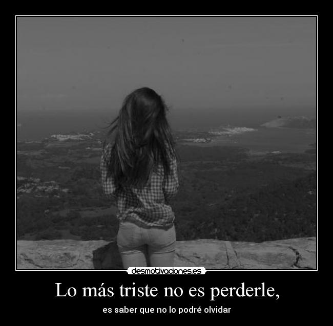 Lo más triste no es perderle, -