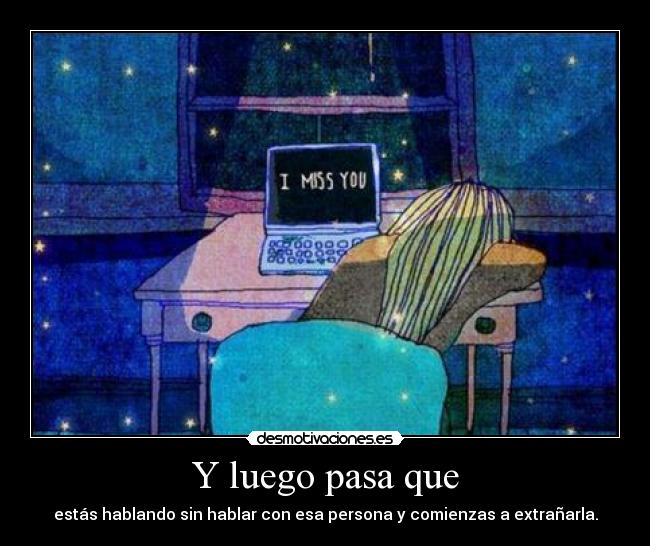 Y luego pasa que - estás hablando sin hablar con esa persona y comienzas a extrañarla.