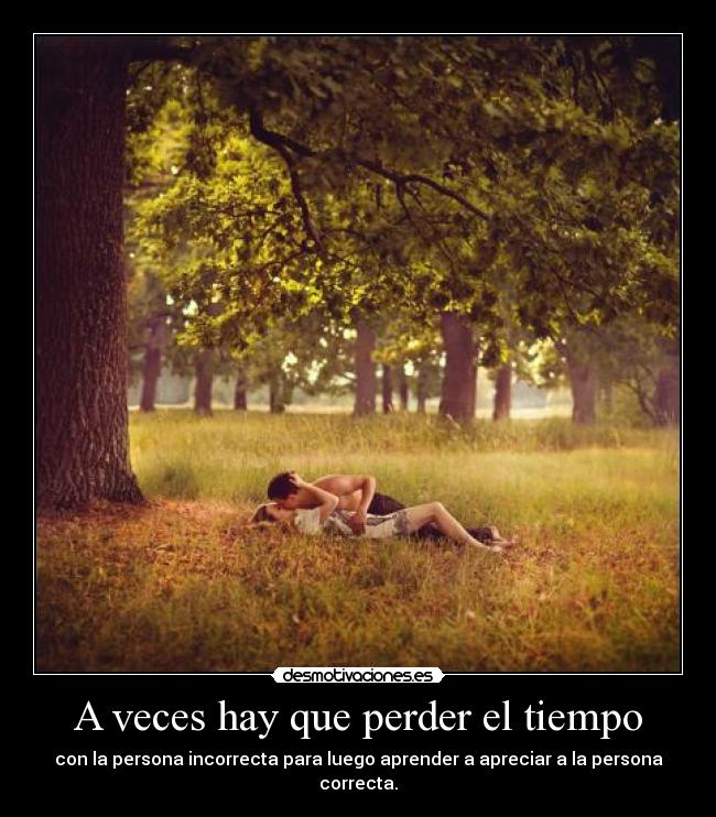 A veces hay que perder el tiempo - con la persona incorrecta para luego aprender a apreciar a la persona correcta.