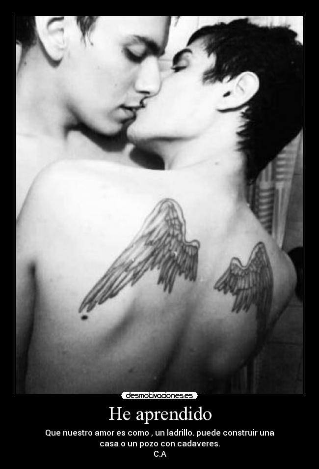 He aprendido - Que nuestro amor es como , un ladrillo. puede construir una
casa o un pozo con cadaveres.
C.A