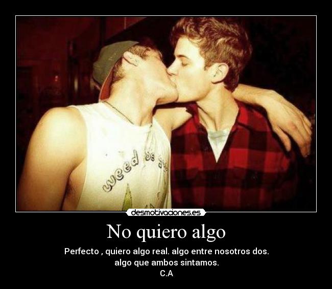 No quiero algo - Perfecto , quiero algo real. algo entre nosotros dos.
algo que ambos sintamos.
C.A