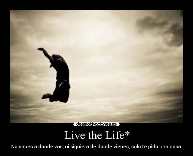 Live the Life* - No sabes a donde vas, ni siquiera de donde vienes, solo te pido una cosa.