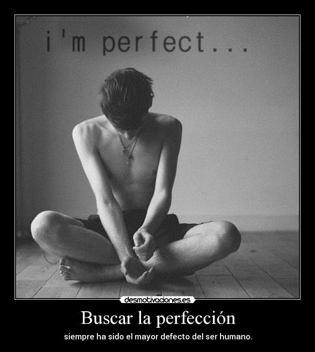 Buscar la perfección - siempre ha sido el mayor defecto del ser humano.