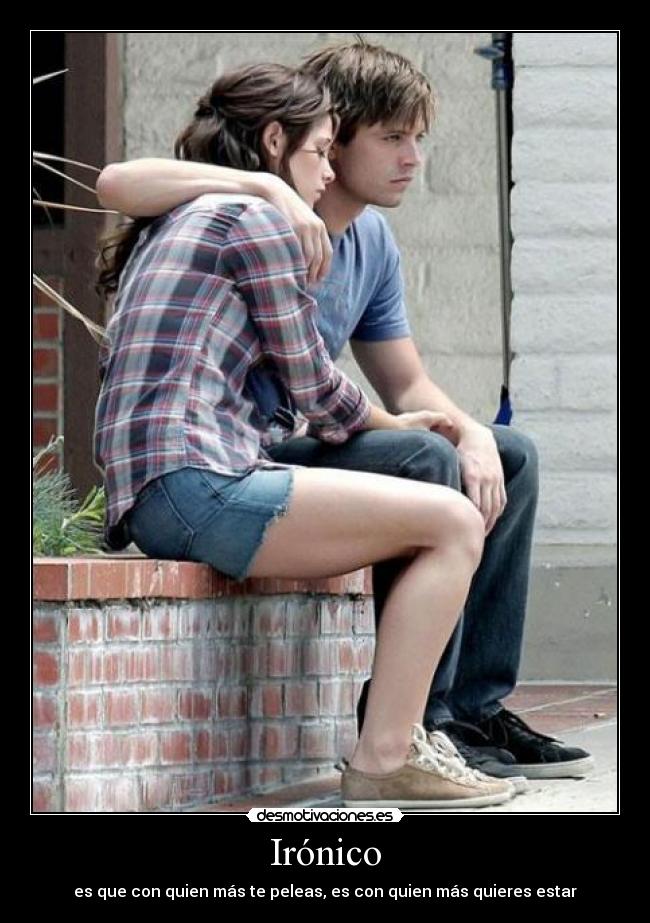 Irónico - es que con quien más te peleas, es con quien más quieres estar