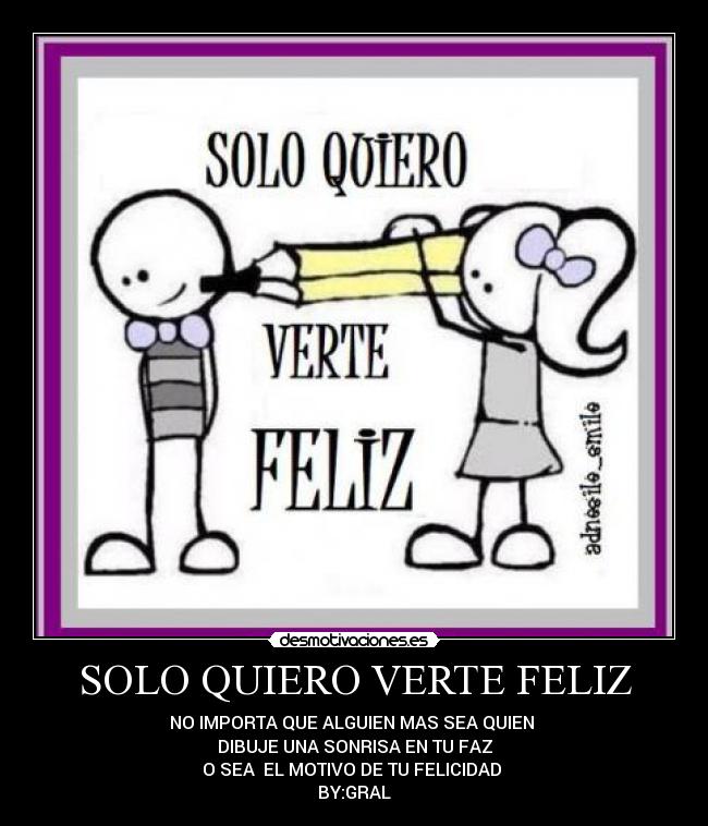 SOLO QUIERO VERTE FELIZ - NO IMPORTA QUE ALGUIEN MAS SEA QUIEN
DIBUJE UNA SONRISA EN TU FAZ
O SEA EL MOTIVO DE TU FELICIDAD
BY:GRAL