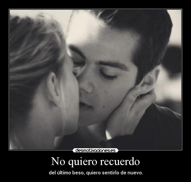 No quiero recuerdo - del último beso, quiero sentirlo de nuevo.